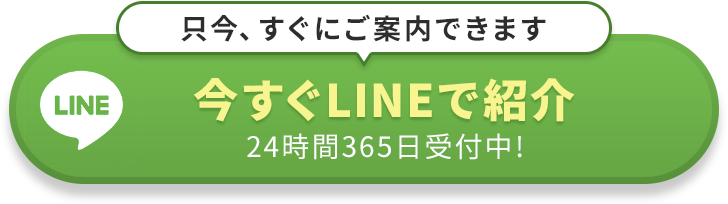只今、すぐにご案内できます 今すぐLINEで紹介 24時間365日受付中!